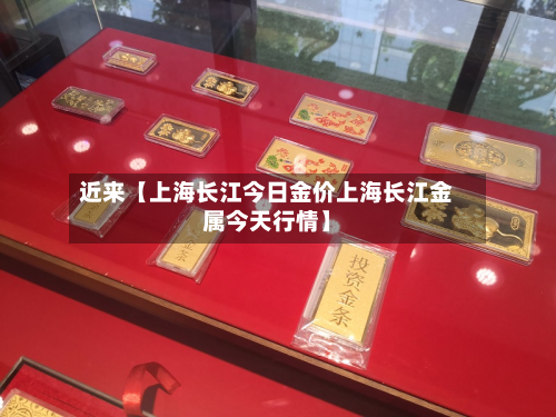 近来【上海长江今日金价上海长江金属今天行情】-第2张图片