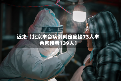 近来【北京丰台病例判定密接73人丰台密接者139人】