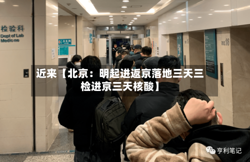 近来【北京：明起进返京落地三天三检进京三天核酸】