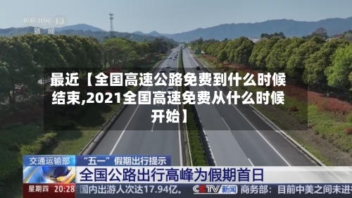 最近【全国高速公路免费到什么时候结束,2021全国高速免费从什么时候开始】