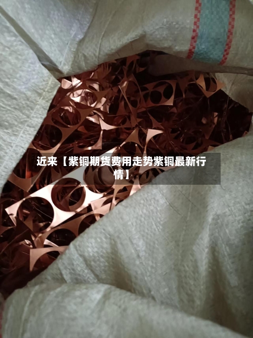 近来【紫铜期货费用走势紫铜最新行情】-第2张图片