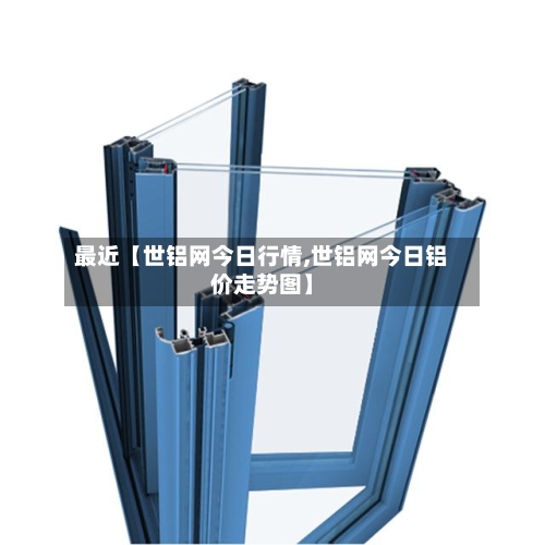 最近【世铝网今日行情,世铝网今日铝价走势图】-第2张图片