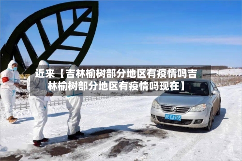 近来【吉林榆树部分地区有疫情吗吉林榆树部分地区有疫情吗现在】