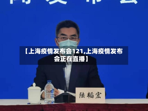 【上海疫情发布会121,上海疫情发布会正在直播】-第3张图片