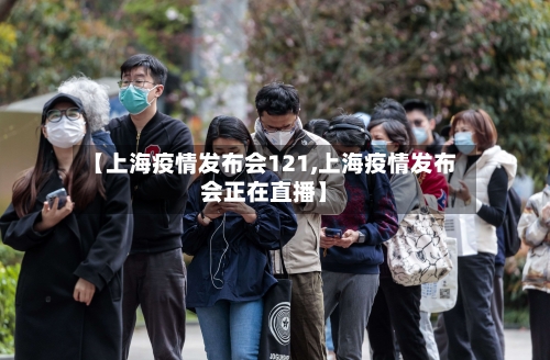 【上海疫情发布会121,上海疫情发布会正在直播】-第2张图片