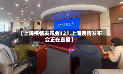 【上海疫情发布会121,上海疫情发布会正在直播】