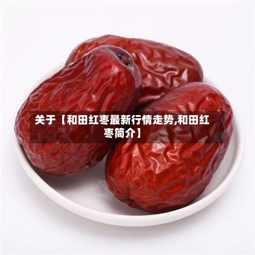 关于【和田红枣最新行情走势,和田红枣简介】