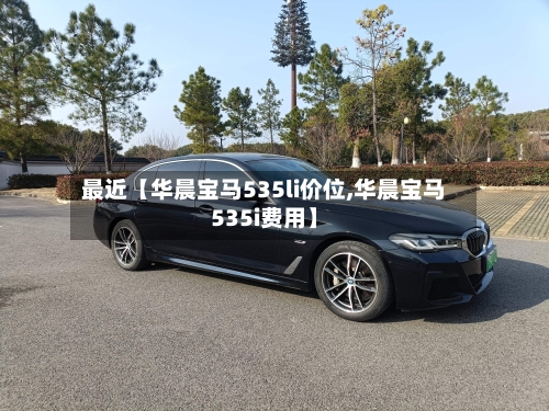 最近【华晨宝马535li价位,华晨宝马535i费用】