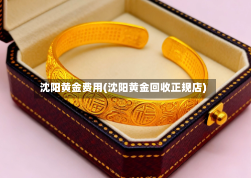 沈阳黄金费用(沈阳黄金回收正规店)