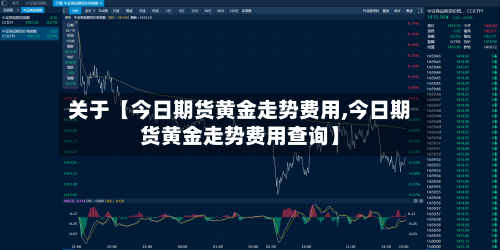 关于【今日期货黄金走势费用,今日期货黄金走势费用查询】-第2张图片