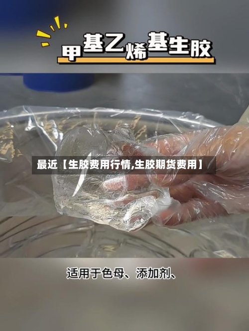 最近【生胶费用行情,生胶期货费用】-第2张图片