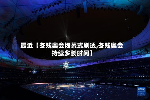 最近【冬残奥会闭幕式剧透,冬残奥会持续多长时间】