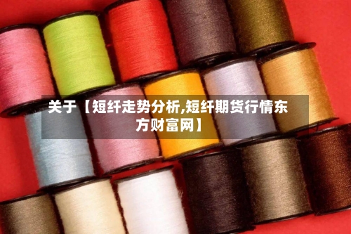 关于【短纤走势分析,短纤期货行情东方财富网】-第3张图片