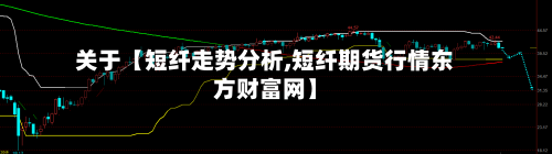 关于【短纤走势分析,短纤期货行情东方财富网】-第2张图片