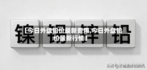 【今日外盘铅价最新费用,今日外盘铅价最新行情】-第2张图片