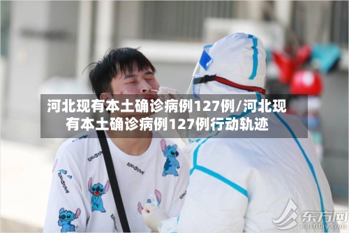 河北现有本土确诊病例127例/河北现有本土确诊病例127例行动轨迹