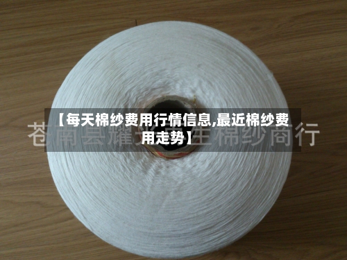 【每天棉纱费用行情信息,最近棉纱费用走势】