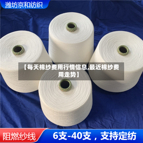 【每天棉纱费用行情信息,最近棉纱费用走势】-第2张图片