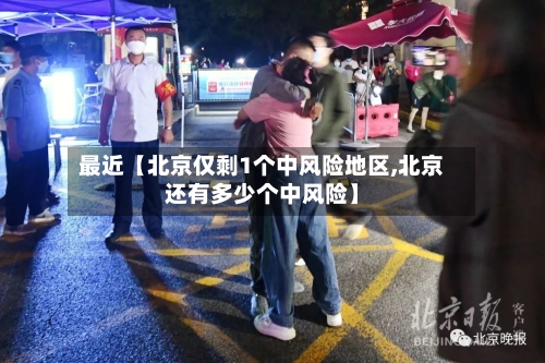 最近【北京仅剩1个中风险地区,北京还有多少个中风险】
