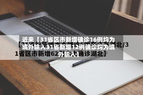 近来【31省区市新增确诊16例均为境外输入31省新增12例确诊均为境外输入】-第3张图片