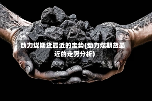 动力煤期货最近的走势(动力煤期货最近的走势分析)-第2张图片