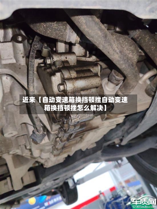 近来【自动变速箱换挡顿挫自动变速箱换挡顿挫怎么解决】-第3张图片