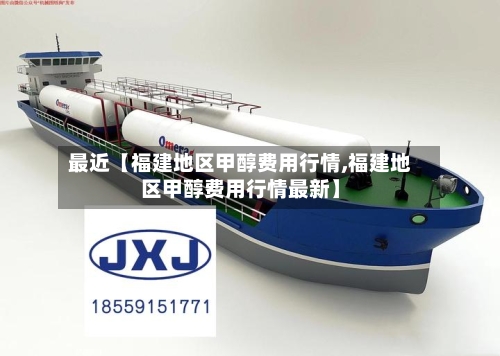 最近【福建地区甲醇费用行情,福建地区甲醇费用行情最新】