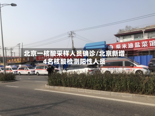 北京一核酸采样人员确诊/北京新增4名核酸检测阳性人员