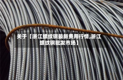 关于【浙江螺纹钢最新费用行情,浙江螺纹钢批发市场】-第2张图片