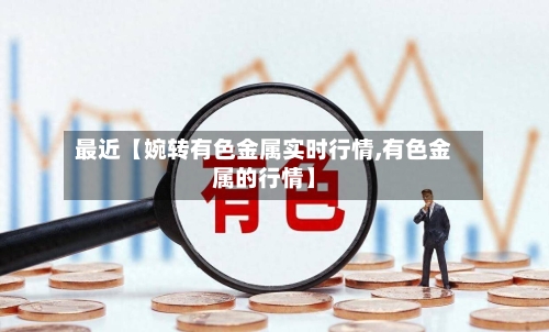 最近【婉转有色金属实时行情,有色金属的行情】-第3张图片