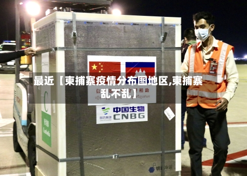 最近【柬捕寨疫情分布图地区,柬捕寨乱不乱】-第2张图片
