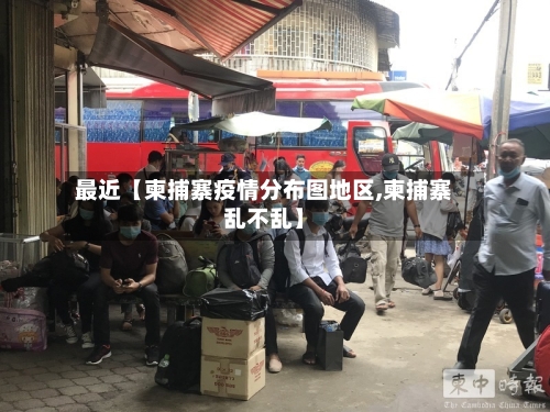 最近【柬捕寨疫情分布图地区,柬捕寨乱不乱】-第3张图片