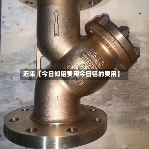 近来【今日知铝费用今日铝的费用】