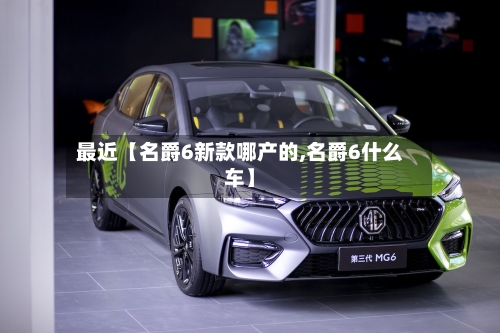 最近【名爵6新款哪产的,名爵6什么车】