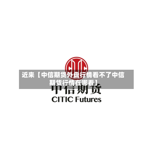 近来【中信期货外盘行情看不了中信期货行情在哪看】