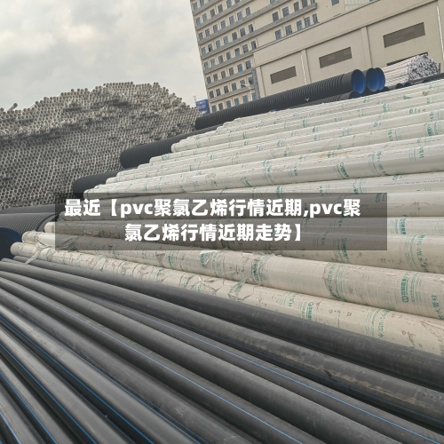 最近【pvc聚氯乙烯行情近期,pvc聚氯乙烯行情近期走势】-第2张图片