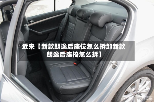 近来【新款朗逸后座位怎么拆卸新款朗逸后座椅怎么拆】
