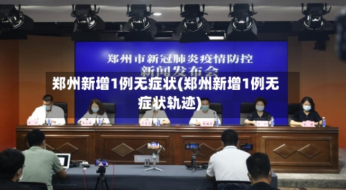 郑州新增1例无症状(郑州新增1例无症状轨迹)