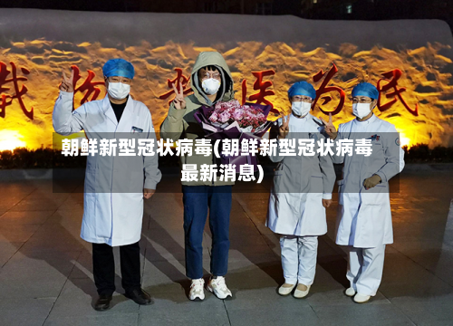 朝鲜新型冠状病毒(朝鲜新型冠状病毒最新消息)-第2张图片