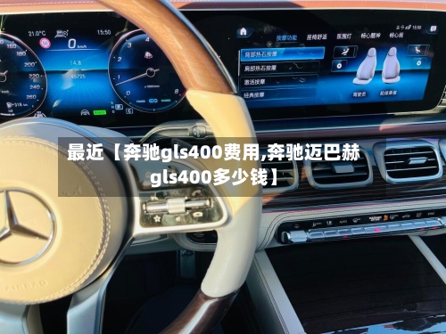 最近【奔驰gls400费用,奔驰迈巴赫gls400多少钱】-第3张图片