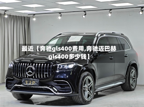 最近【奔驰gls400费用,奔驰迈巴赫gls400多少钱】