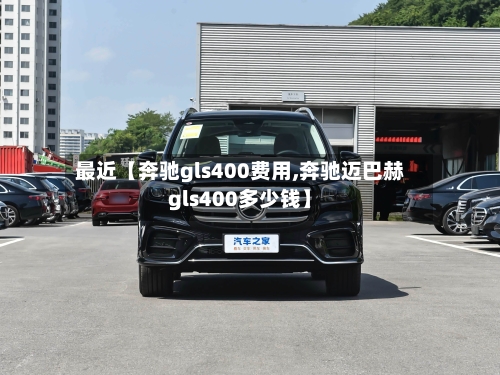最近【奔驰gls400费用,奔驰迈巴赫gls400多少钱】-第2张图片