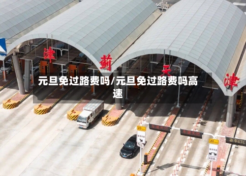 元旦免过路费吗/元旦免过路费吗高速-第2张图片