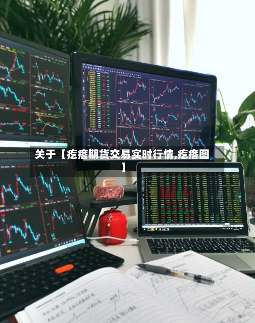 关于【疙瘩期货交易实时行情,疙瘩图】-第2张图片