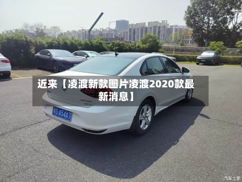近来【凌渡新款图片凌渡2020款最新消息】