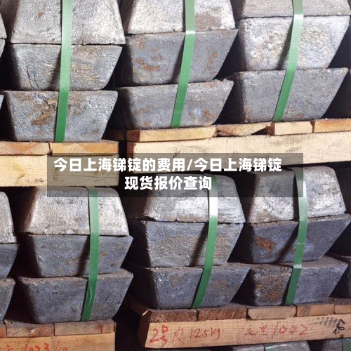今日上海锑锭的费用/今日上海锑锭现货报价查询-第2张图片