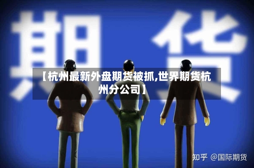【杭州最新外盘期货被抓,世界期货杭州分公司】