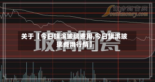 关于【今日旗滨玻璃费用,今日旗滨玻璃费用行情】