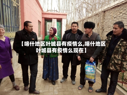 【喀什地区叶城县有疫情么,喀什地区叶城县有疫情么现在】