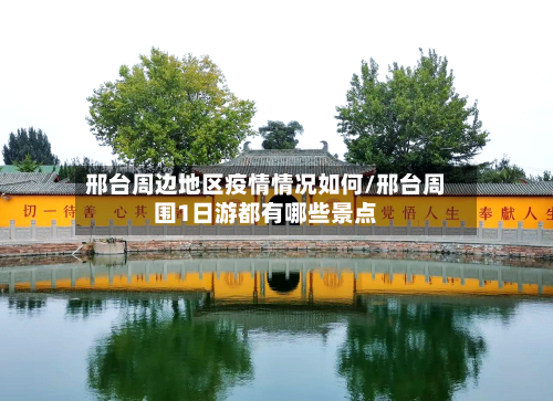 邢台周边地区疫情情况如何/邢台周围1日游都有哪些景点